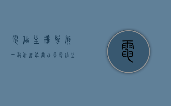 电脑主机风扇一般什么位置出风（电脑主机风扇一般什么位置出风大），电脑主机风扇的出风位置及出风量解析