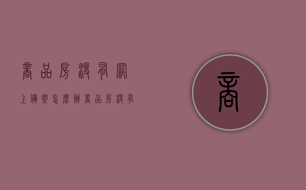 商品房没有网上备案怎么办（商品房没有房屋备案登记表会有什么后果），商品房未网上备案如何处理？缺失房屋备案登记表的后果解读