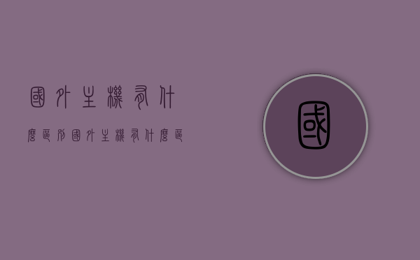 国外主机有什么区别（国外主机有什么区别和用途），国外主机的区别与用途解析