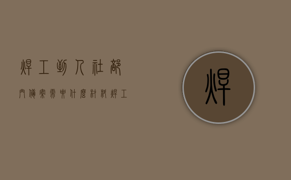 焊工到人社部门备案需要什么材料（焊工到人社部门备案需要什么材料和手续），焊工前往人社部门备案所需材料及其手续全解析，焊工前往人社部门备案所需材料及其手续全解析指南，焊工前往人社部门备案手续全解析及所需材料指南，焊工前往人社部门备案手续详解，所需材料、流程与指南解析