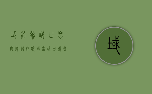 域名带端口怎么解决问题（域名端口号是什么意思），域名端口号解析与问题解决方案