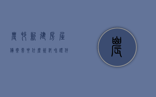 农村新建房屋备案需要什么资料和证件（农村新建房屋备案需要什么资料和证件和材料），农村新建房屋备案所需资料与证件全解析，农村新建房屋备案资料与证件全解析，必备资料与流程指南，农村新建房屋备案资料与证件全解析，必备资料与流程指南，农村新建房屋备案流程与必备资料指南，证件与资料全解析，农村新建房屋备案流程与必备资料证件全解析指南
