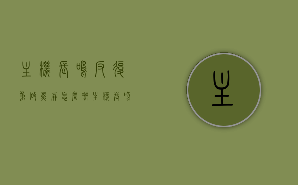 主机长鸣反复重启黑屏怎么办（主机长鸣5次），主机长鸣反复重启黑屏解决方法（长鸣5次故障处理），主机长鸣反复重启黑屏解决方法（长鸣5次故障处理详解），主机长鸣反复重启黑屏解决方法（长鸣5次故障处理详解及应对方案），主机长鸣反复重启黑屏解决方法（长鸣5次故障详解及处理应对方案），主机长鸣反复重启黑屏解决方法（长鸣5次故障处理详解及应对方案全解析），主机长鸣反复重启黑屏解决方法（长鸣5次故障详解与处理应对方案全攻略），主机长鸣反复重启黑屏解决方法（长鸣5次故障详解与处理应对方案全攻略详解）