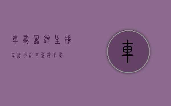 车载雷达主机怎么拆（汽车雷达拆装），车载雷达主机的拆装步骤详解，车载雷达主机拆装详解，步骤与注意事项