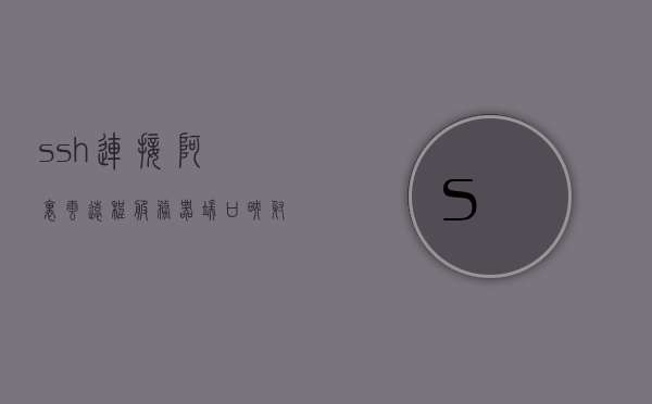 ssh连接阿里云远程服务器端口映射（阿里云服务器ssh访问速度很慢），阿里云服务器SSH连接端口映射，优化访问速度与解决连接缓慢问题