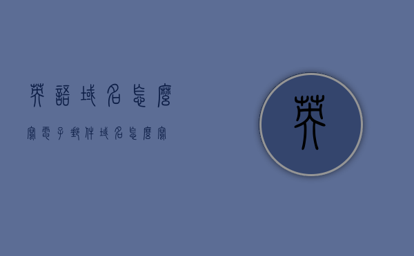 英语域名怎么写（电子邮件域名怎么写），英语域名与电子邮件域名的写法指南