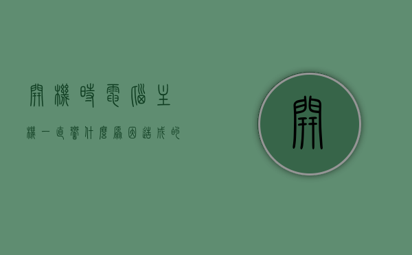 开机时电脑主机一直响什么原因（电脑开机的时候主机一直响），电脑开机时主机持续响声原因解析，电脑开机主机持续响声原因解析，常见问题和解决方法