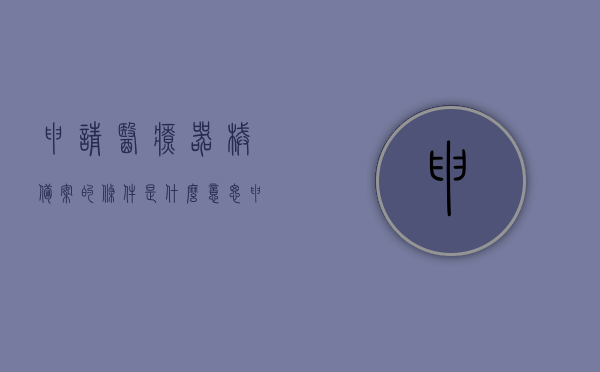 申请医疗器械备案的条件是什么意思（申请医疗器械备案的条件是什么意思啊），申请医疗器械备案条件的详解，你需要知道的内容和意义，申请医疗器械备案条件的详解及其重要性，申请医疗器械备案条件的详解，了解内容、意义与重要性，注，这个标题简洁明了，直接表达了文章的核心内容，即申请医疗器械备案条件的详细解释及其重要性和意义。