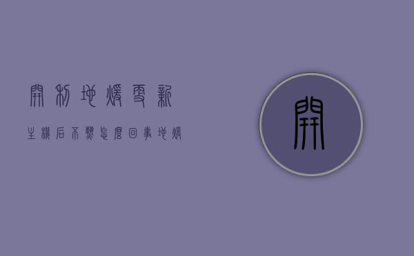 开利地暖更新主机后不热怎么回事（地暖主机不工作作怎么处理），开利地暖主机更新后不热的解决方法及地暖主机不工作的处理指南，开利地暖更新主机后不热的解决与处理指南，地暖主机不工作的处理方法全解析，开利地暖更新主机后不热的解决与处理指南，地暖主机不工作的全面解析与处理方案