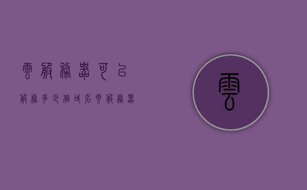 云服务器可以服务多少个域名(云服务器和域名可以建网站了吗)，云服务器可支持域名数量解析及网站搭建功能探讨，云服务器域名支持数量解析及网站搭建功能探讨，一台云服务器能服务多少域名？能否建站？，云服务器域名支持数量解析及网站搭建探讨，一台服务器能服务多少域名？能否用于建站？ 第1张
