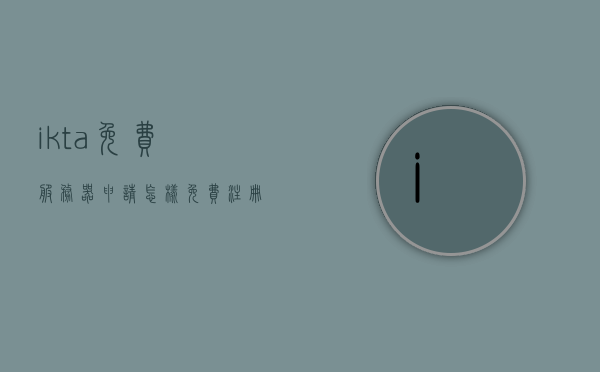 ikta免费服务器申请（怎样免费注册ikta），IKTA免费服务器申请指南，如何免费注册ikta？，IKTA免费服务器申请指南，教你如何轻松注册ikta服务器，IKTA免费服务器申请教程，轻松教你如何注册ikta服务器，IKTA免费服务器申请教程，轻松教你如何注册ikta服务器账号