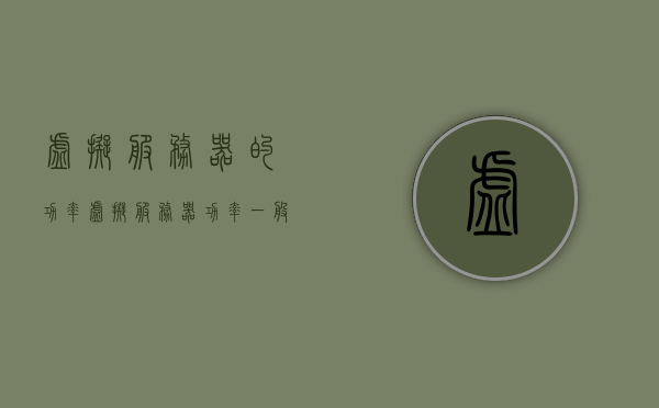 虚拟服务器的功率（虚拟服务器功率一般多大），虚拟服务器功率解析，一般功率为多少？，虚拟服务器功率详解，一般功率大小及解析