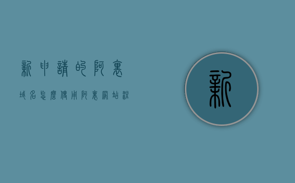 新申请的阿里域名怎么使用（阿里网站注册域名），阿里域名申请与使用指南，注册域名后的操作步骤，阿里域名申请与使用指南，注册后的操作及如何开始使用新域名，阿里域名申请与使用全攻略，注册后的操作及如何开始使用新域名，阿里域名申请与使用全攻略，注册后操作及如何开始使用新域名详解