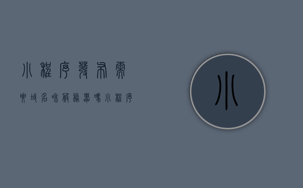 小程序发布需要域名和服务器吗（小程序需要申请域名吗），小程序发布是否需要域名和服务器？小程序是否需要申请域名？，小程序发布是否需要域名和服务器？小程序是否需要申请域名解析？ 第1张