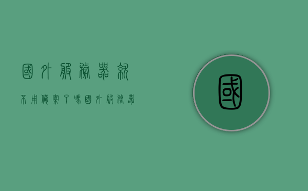 国外服务器就不用备案了吗（国外服务器就不用备案了吗），国外服务器是否需要备案？解析其要求和流程，国外服务器是否需要备案？全面解析备案要求和流程