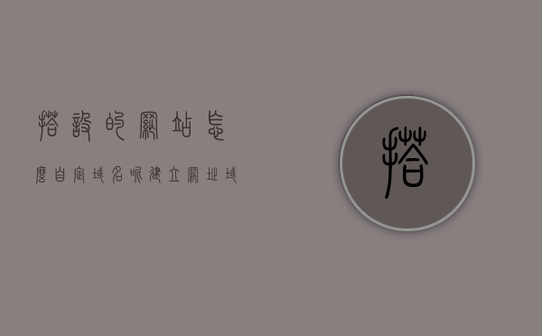搭设的网站怎么自定域名呢（建立网址域名怎么建），如何自定义域名搭设网站（建立网址域名详解）