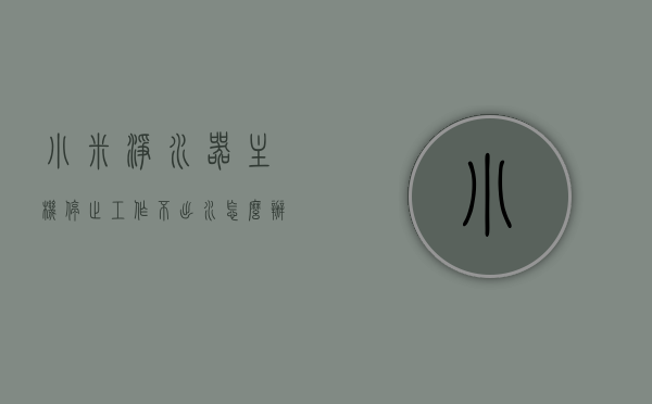 小米净水器主机停止工作不出水怎么办呢（小米净水器一直响不出水），小米净水器故障解析，主机停止工作不出水怎么办？，小米净水器主机停止工作不出水故障解析与处理指南，小米净水器主机停止工作不出水的故障解析与处理指南，小米净水器主机停止工作不出水的故障解析与处理指南，小米净水器主机停止工作不出水的故障解析与处理全攻略，小米净水器主机停止工作不出水的故障解析与处理全攻略
