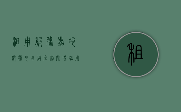 租用服务器的数据可以彻底删除吗（租用服务器有什么用），关于租用服务器，数据彻底删除与用途解析 第1张