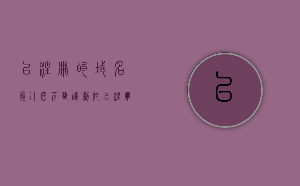 已注册的域名为什么不建议删除（已注册的域名为什么不建议删除掉），已注册域名删除需谨慎，原因解析与考虑因素探讨，已注册域名删除需谨慎，原因解析与考虑因素探讨，为何不建议删除已注册域名？，解析已注册域名删除风险，原因、考虑因素与警示标题，注，由于提供的参考内容中的标题部分存在重复，因此生成的标题也进行了相应的优化和整合，旨在提供一个更具吸引力和清晰度的标题。，解析已注册域名删除风险，为何不要轻易删除已注册域名及考虑因素探讨