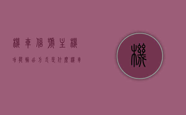 机车信号主机功能输出方式是什么（机车信号主机功能输出方式是什么样的），机车信号主机功能输出方式解析