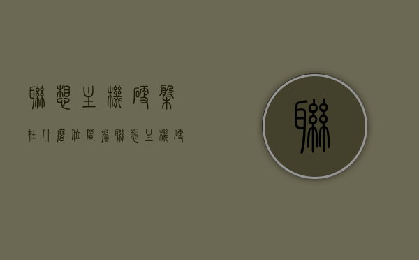 联想主机硬盘在什么位置看（联想主机硬盘在哪），联想主机硬盘位置详解，查找硬盘所在处