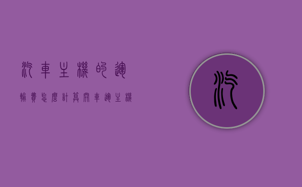 汽车主机的运输费怎么计算（开车运主机），汽车主机运输费用详解，如何计算主机运输成本（开车运输篇），汽车主机运输费用详解，如何计算开车运输主机成本？，汽车主机运输费用解析，如何计算开车运输主机的成本？，汽车主机运输费用全解析，如何计算开车运输主机成本？，汽车主机运输费用全解析，如何计算开车运输主机的成本？，汽车主机运输费用全解析，开车运输主机成本的计算方法