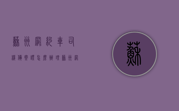 苏州网约车司机备案证怎么办理（苏州网约车车证办理流程），苏州网约车司机备案证及车证办理流程指南，苏州网约车司机备案证及车证办理流程指南，全面解析办理步骤与要求，苏州网约车司机备案证及车证办理流程详解，全面指南与要求解析，苏州网约车司机备案证及车证办理流程详解，全面指南与办理要求解析，苏州网约车司机备案证及车证办理流程详解，全面指南与办理要求解析