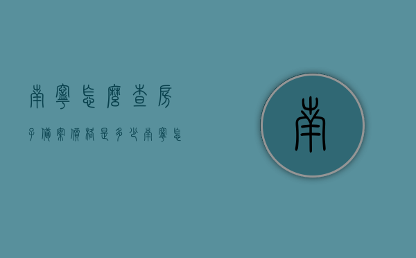 南宁怎么查房子备案价格是多少（南宁怎么查房产备案信息），南宁房产备案价格及信息查询指南，如何查询房子备案价格与房产备案信息？，南宁房产备案价格及信息查询全攻略，如何查询房子备案价格与房产备案信息？，南宁房产备案价格及信息查询指南，全面解析房产备案价格与查询流程