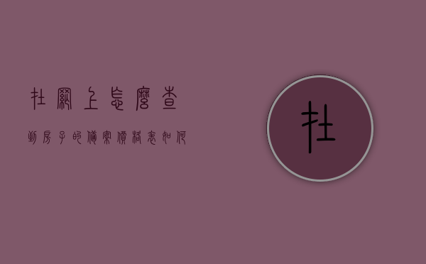 在网上怎么查到房子的备案价格表（如何网上查找房产备案价），如何在网上查找房产备案价格表？