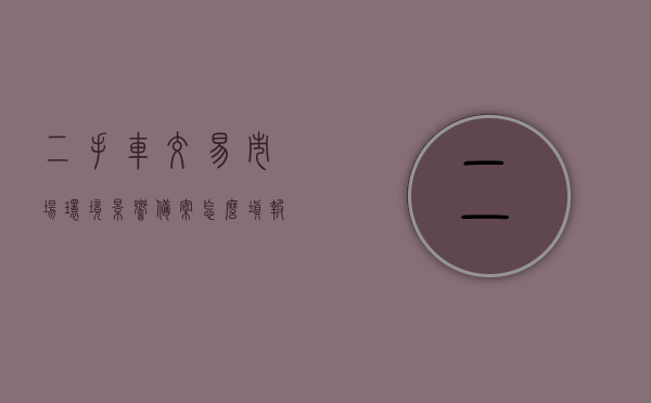 二手车交易市场环境影响备案怎么填报（关于加强二手车环保达标监管工作的通知），二手车环保达标监管通知下的交易市场环境影响备案填报指南，二手车环保达标监管通知下的交易市场环境影响备案填报指南解析，二手车环保达标监管通知下的交易市场环境影响备案填报解析指南，二手车环保达标监管通知下的交易市场环境影响备案填报解析指南，二手车环保达标监管通知下的交易市场环境影响备案解析指南