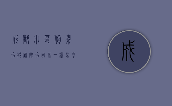 成都小区备案名与实际名字不一样怎么办理（成都小区备案名与实际名字不一样怎么办理居住证），成都小区名字不符如何办理居住证，备案名与实际名字不一致的解决方式
