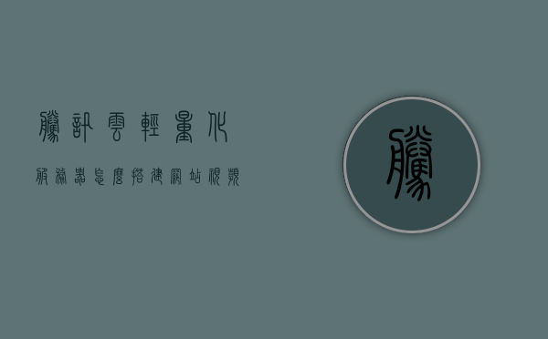 腾讯云轻量化服务器怎么搭建网站视频下载（腾讯云轻量服务器怎么开端口），腾讯云轻量化服务器，网站搭建与端口开放教程，腾讯云轻量化服务器，网站搭建与端口开放教程全解析，腾讯云轻量化服务器，网站搭建与端口开放教程全解析视频下载指南，腾讯云轻量化服务器网站搭建与端口开放教程，全解析及视频下载指南，腾讯云轻量化服务器网站搭建与端口开放教程全解析及视频下载指南