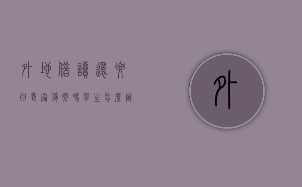 外地借读还要回老家备案吗学生怎么办（外地借读还要回老家备案吗学生怎么办手续），外地借读学生是否需要回老家备案及其办理手续全攻略