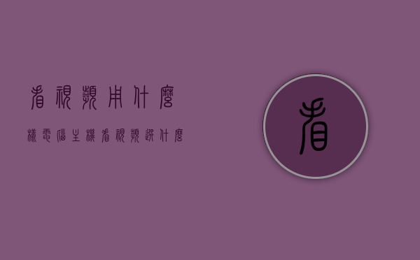 看视频用什么样电脑主机（看视频选什么显示器），看视频最佳电脑主机与显示器选择指南