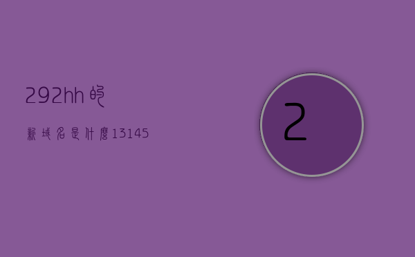 292hh的新域名是什么（13145205新域名），关于新域名揭晓，揭秘最新域名信息（针对特定数字代码），揭秘特定数字代码背后的新域名揭晓，新域名揭晓，关于数字代码的新域名信息曝光