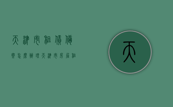 天津市租赁备案怎么办理（天津市房屋租赁登记备案证明），天津市租赁备案办理流程与房屋租赁登记备案证明申请指南，天津市租赁备案办理流程与房屋租赁登记备案证明申请指南，天津市租赁备案办理详解及指南，天津市租赁备案办理详解与房屋租赁登记备案证明申请指南