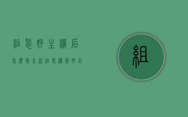 组装好主机后怎么装系统（组装机装好后怎么装系统），组装机装好后如何安装系统？详细步骤解析！，组装电脑后的系统安装全攻略，组装机装系统详细步骤解析！，组装电脑后的系统安装全攻略，详细步骤解析组装好主机后的系统安装流程！，组装电脑后的系统安装全攻略，详细步骤解析组装主机后的系统安装流程！，组装电脑后的系统安装全攻略，详细步骤解析组装主机后的系统安装流程！