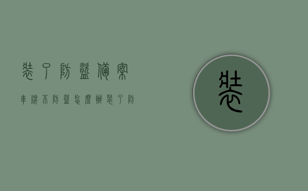 装了防盗备案车牌不防盗怎么办（装了防盗备案车牌不防盗怎么办理），防盗备案车牌不防盗，该如何应对？办理流程解析。，应对防盗备案车牌不防盗的办理流程解析及应对策略