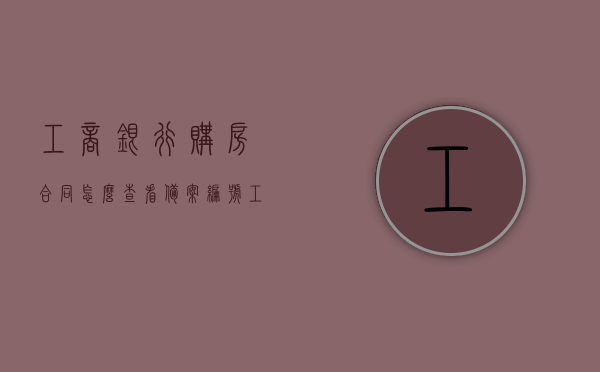 工商银行购房合同怎么查看备案编号（工商银行购房贷款合同编号查询），工商银行购房合同备案编号及贷款合同编号查询指南，工商银行购房合同备案编号及贷款合同编号查询指南，步骤详解标题简洁版，工商银行购房合同备案编号及贷款合同编号查询指南，步骤详解，简洁标题查询指南，工商银行购房合同备案编号及贷款合同编号查询步骤详解，简洁查询指南，工商银行购房合同备案编号及贷款合同编号查询步骤详解，简洁查询指南