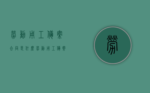 劳动用工备案合同是什么（劳动用工备案什么意思），劳动用工备案合同详解，概念与意义解析，劳动用工备案合同详解，概念、意义及实际应用解析，劳动用工备案合同详解，概念、意义、应用及实际操作指南