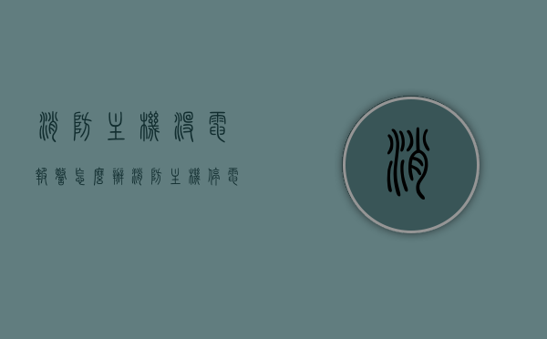 消防主机没电报警怎么办（消防主机停电怎么办），消防主机没电报警及停电应对措施指南