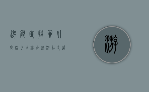 游戏直播买什么牌子主机合适（游戏直播买什么电脑最好），游戏直播主机选择指南，哪些品牌电脑最适合游戏直播？，游戏直播主机选择指南，哪些品牌电脑最适合游戏直播？