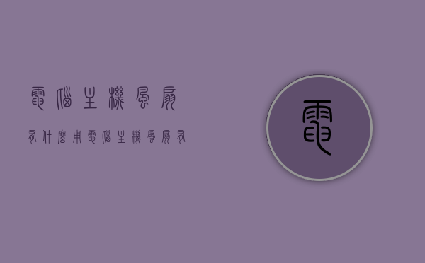 电脑主机风扇有什么用（电脑主机风扇有什么用），电脑主机风扇的功能与重要性解析