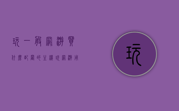 玩一般网游买什么配置的主机（玩网游用什么cpu好），主机配置推荐，如何选购适合玩网游的电脑主机及CPU选择指南，玩网游必备，电脑主机与CPU选购指南，玩网游必备，电脑主机与CPU选购指南，主机配置推荐及选购攻略！