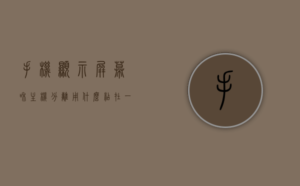 手机显示屏幕和主机分离用什么粘在一起的（手机主屏和手机分离），手机显示屏幕与主机分离后的粘合剂选择，用什么粘在一起？，手机显示屏幕与主机分离后的粘合剂选择指南，用什么粘在一起？