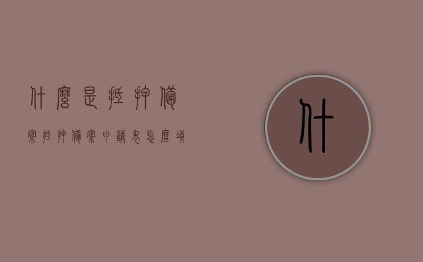 什么是抵押备案（抵押备案申请表怎么填），关于抵押备案的知识解析，如何填写抵押备案申请表，关于抵押备案的知识详解，如何正确填写抵押备案申请表及流程解析