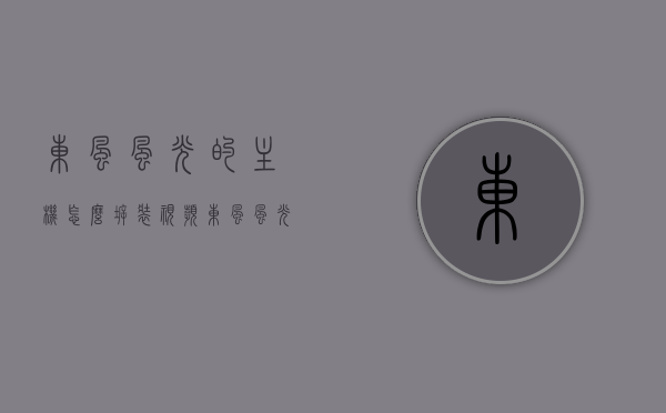 东风风光的主机怎么拆装视频（东风风光机舱盖怎么开），东风风光主机拆装及机舱盖开启指南视频，东风风光主机拆装及机舱盖开启指南视频教程标题，东风风光主机拆装详解，步骤与机舱盖开启指南视频教程分享！，东风风光主机拆装详解及机舱盖开启指南视频教程分享，东风风光主机拆装详解及机舱盖开启指南，视频教程分享与步骤详解，东风风光主机拆装详解及机舱盖开启指南，视频教程与步骤详解