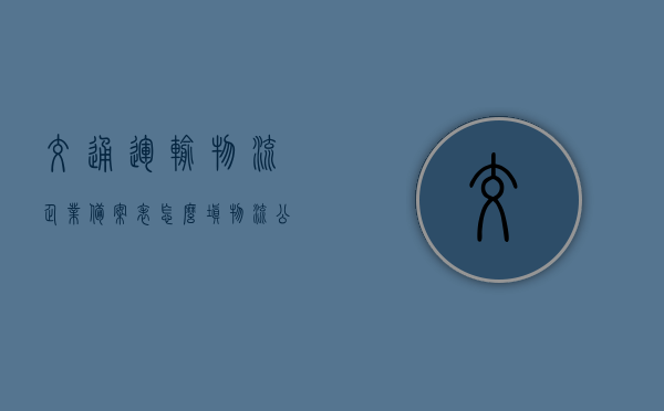 交通运输物流企业备案表怎么填（物流公司运管备案需要材料），交通运输物流企业备案表填写指南及物流公司运管备案所需材料