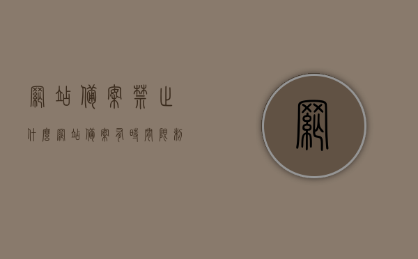 网站备案禁止什么（网站备案有时间限制吗），网站备案须知，禁止内容与时间限制解析
