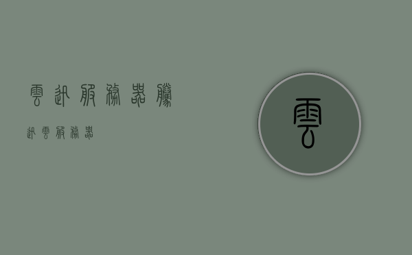 云迅服务器（腾迅云服务器），腾迅云服务器，云迅服务器的技术解析，云迅服务器（腾讯云服务器）技术深度解析与解析